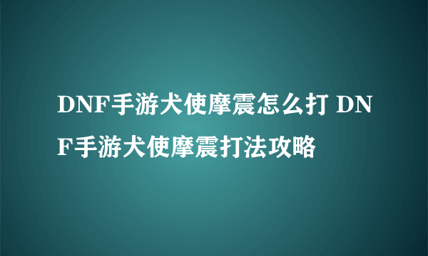 DNF手游犬使摩震怎么打 DNF手游犬使摩震打法攻略