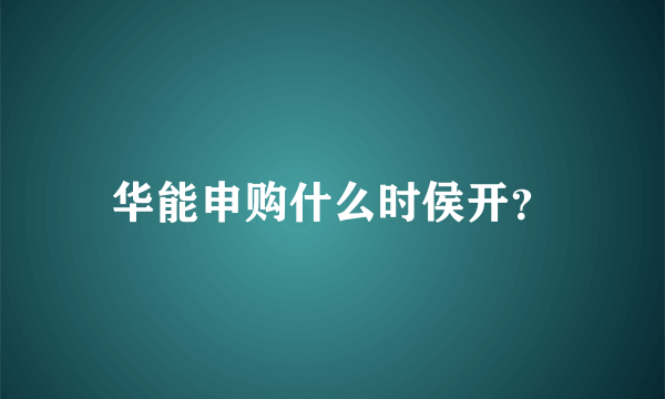 华能申购什么时侯开？