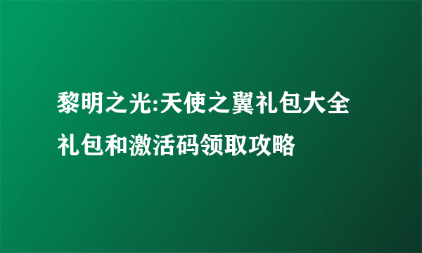 黎明之光:天使之翼礼包大全 礼包和激活码领取攻略