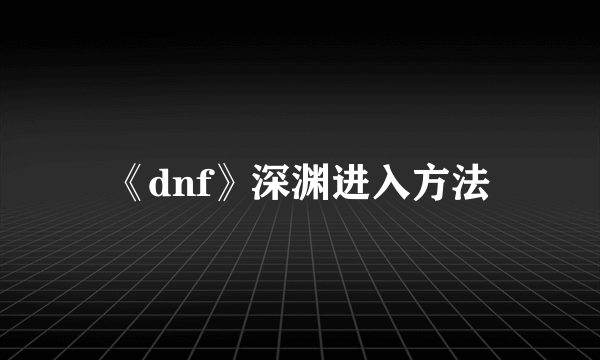 《dnf》深渊进入方法