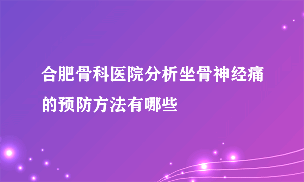 合肥骨科医院分析坐骨神经痛的预防方法有哪些