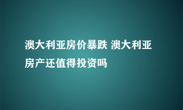 澳大利亚房价暴跌 澳大利亚房产还值得投资吗