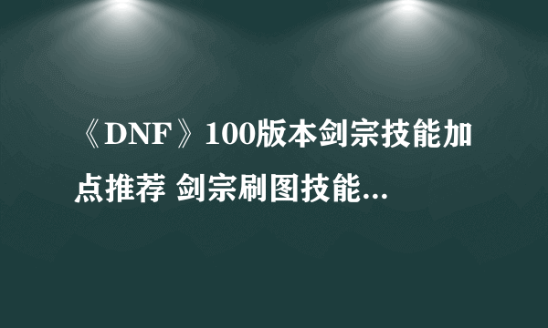 《DNF》100版本剑宗技能加点推荐 剑宗刷图技能加点详解速围观