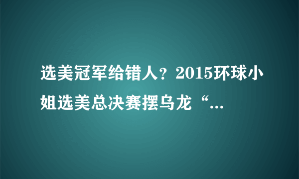 选美冠军给错人？2015环球小姐选美总决赛摆乌龙“热闹”落幕