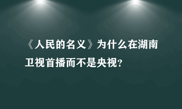 《人民的名义》为什么在湖南卫视首播而不是央视？