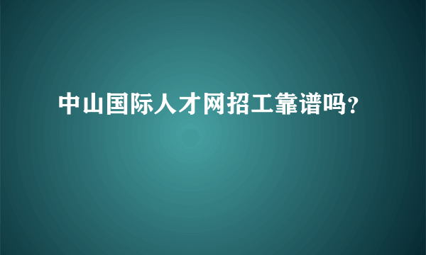 中山国际人才网招工靠谱吗？