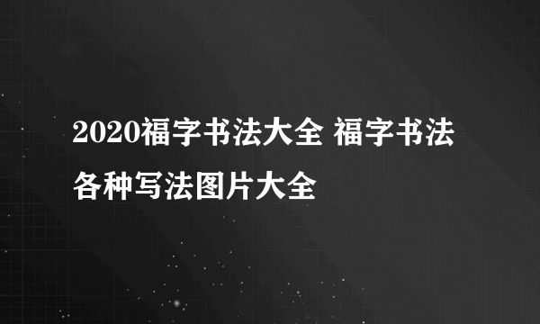 2020福字书法大全 福字书法各种写法图片大全