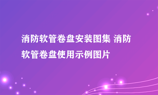 消防软管卷盘安装图集 消防软管卷盘使用示例图片