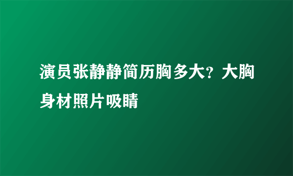 演员张静静简历胸多大？大胸身材照片吸睛