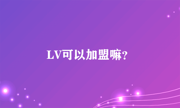 LV可以加盟嘛？