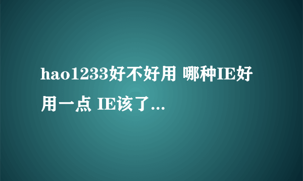 hao1233好不好用 哪种IE好用一点 IE该了几次会不会对电脑不好啊？