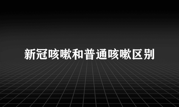 新冠咳嗽和普通咳嗽区别