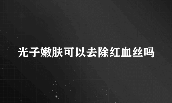 光子嫩肤可以去除红血丝吗