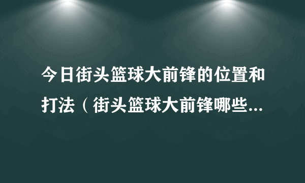 今日街头篮球大前锋的位置和打法（街头篮球大前锋哪些技能必须要有!(详细点)）