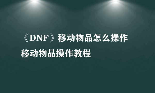 《DNF》移动物品怎么操作 移动物品操作教程