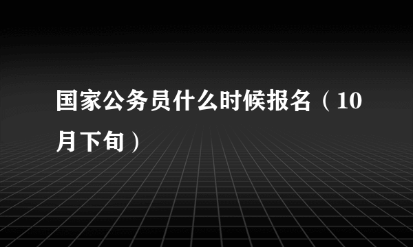 国家公务员什么时候报名（10月下旬）