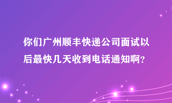 你们广州顺丰快递公司面试以后最快几天收到电话通知啊？