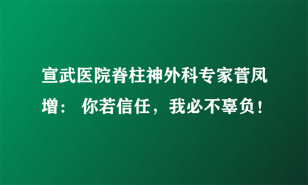 宣武医院脊柱神外科专家菅凤增： 你若信任，我必不辜负！