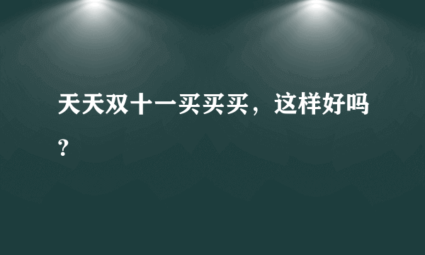 天天双十一买买买，这样好吗？