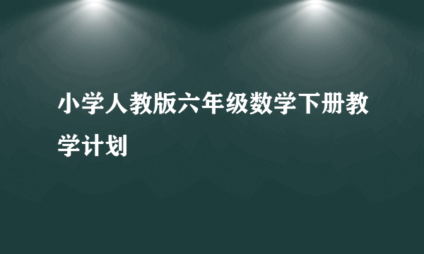 小学人教版六年级数学下册教学计划