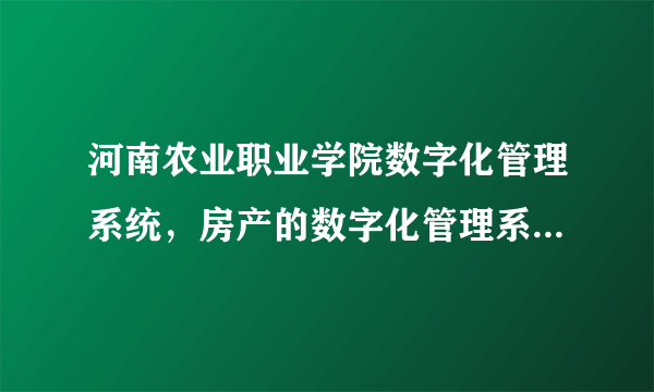 河南农业职业学院数字化管理系统，房产的数字化管理系统是实时更新吗