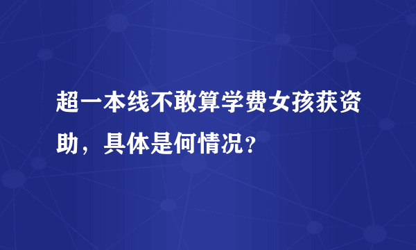 超一本线不敢算学费女孩获资助，具体是何情况？