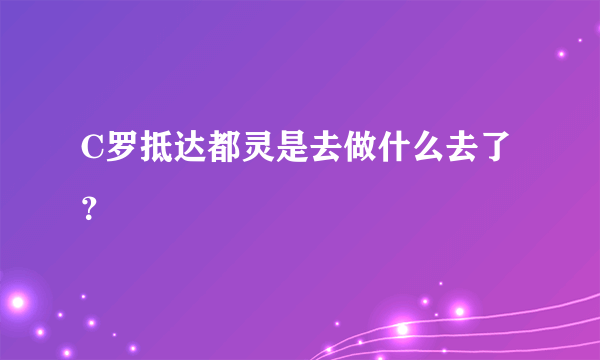 C罗抵达都灵是去做什么去了？