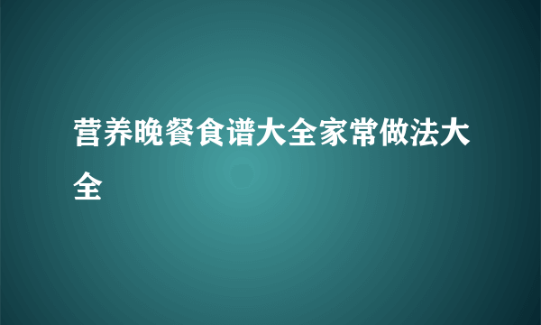 营养晚餐食谱大全家常做法大全