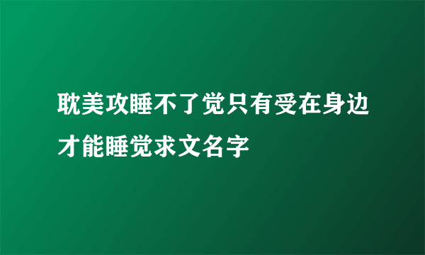 耽美攻睡不了觉只有受在身边才能睡觉求文名字