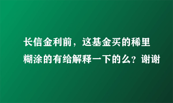 长信金利前，这基金买的稀里糊涂的有给解释一下的么？谢谢