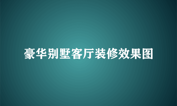 豪华别墅客厅装修效果图