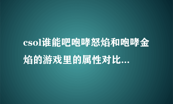 csol谁能吧咆哮怒焰和咆哮金焰的游戏里的属性对比图发一下，不胜感激！