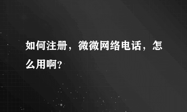 如何注册，微微网络电话，怎么用啊？