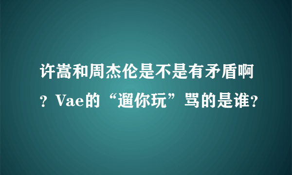 许嵩和周杰伦是不是有矛盾啊？Vae的“遛你玩”骂的是谁？