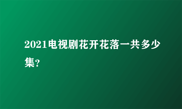 2021电视剧花开花落一共多少集？