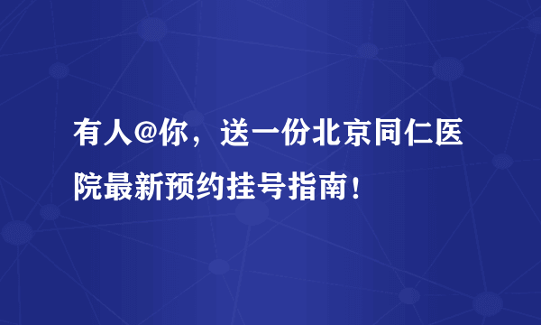 有人@你，送一份北京同仁医院最新预约挂号指南！