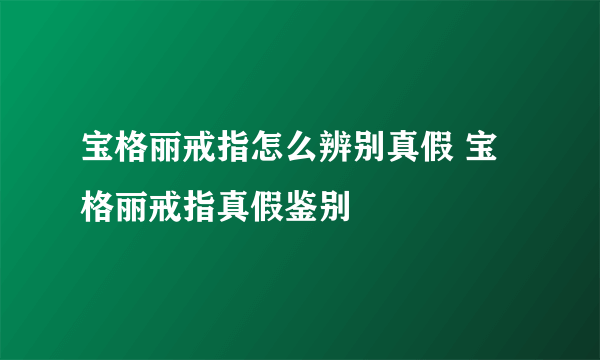 宝格丽戒指怎么辨别真假 宝格丽戒指真假鉴别