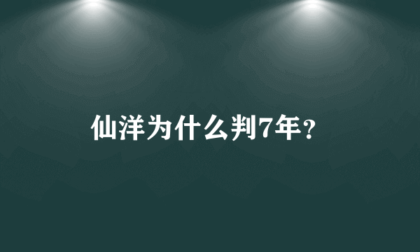 仙洋为什么判7年？