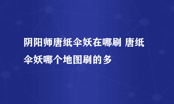 阴阳师唐纸伞妖在哪刷 唐纸伞妖哪个地图刷的多