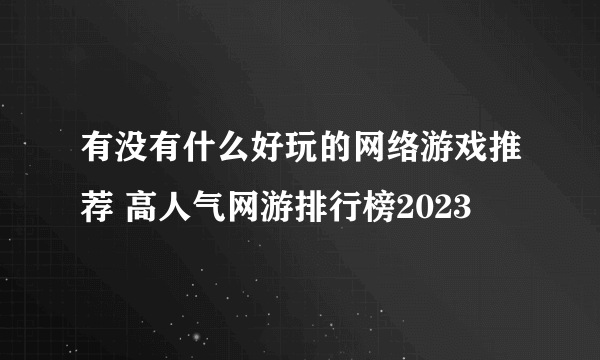 有没有什么好玩的网络游戏推荐 高人气网游排行榜2023