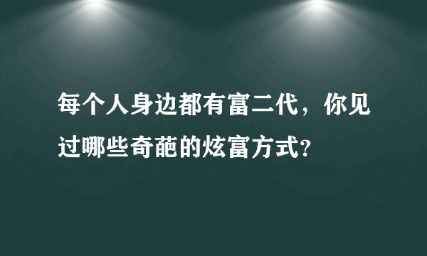 每个人身边都有富二代，你见过哪些奇葩的炫富方式？