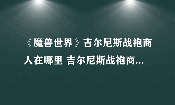 《魔兽世界》吉尔尼斯战袍商人在哪里 吉尔尼斯战袍商人位置一览