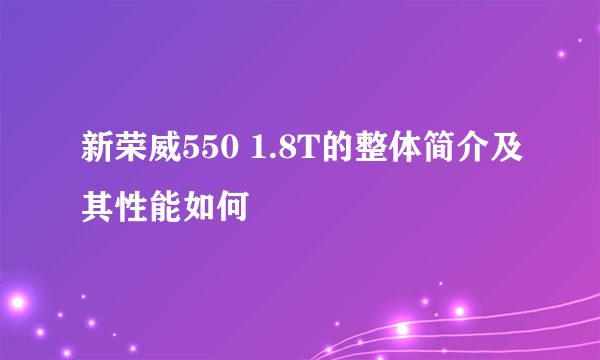 新荣威550 1.8T的整体简介及其性能如何