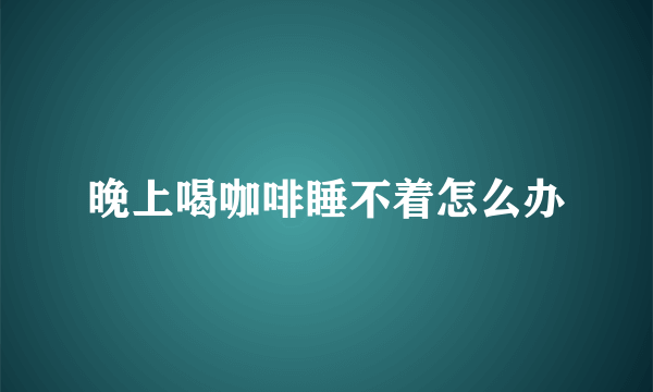 晚上喝咖啡睡不着怎么办