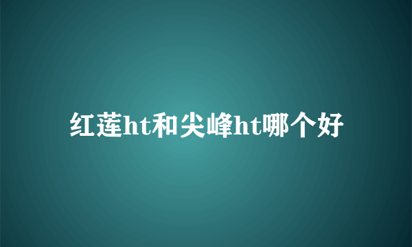 红莲ht和尖峰ht哪个好