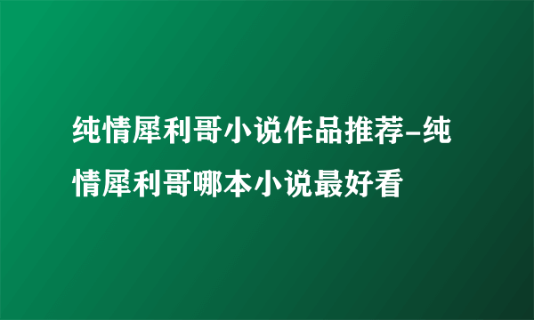 纯情犀利哥小说作品推荐-纯情犀利哥哪本小说最好看