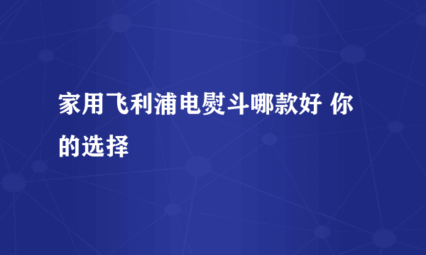 家用飞利浦电熨斗哪款好 你的选择