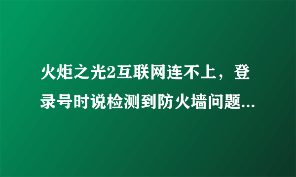 火炬之光2互联网连不上，登录号时说检测到防火墙问题，怎么解决？