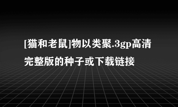 [猫和老鼠]物以类聚.3gp高清完整版的种子或下载链接