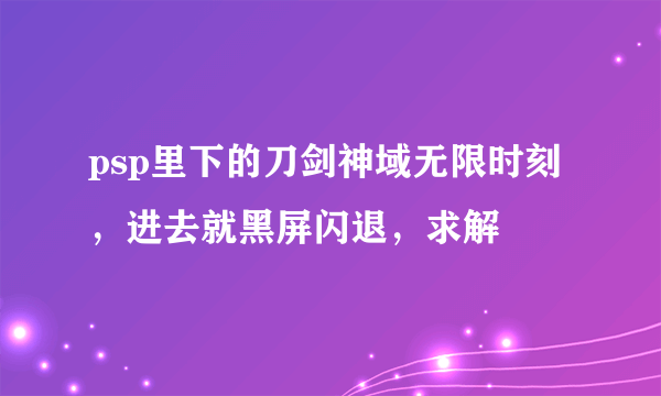 psp里下的刀剑神域无限时刻，进去就黑屏闪退，求解